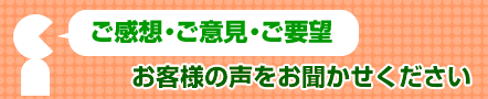 [ご感想・ご意見・ご要望]お客様の声をお聞かせください